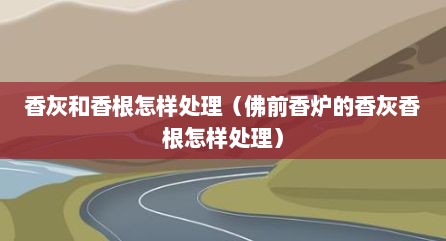 香灰和香根怎样处理（佛前香炉的香灰香根怎样处理）