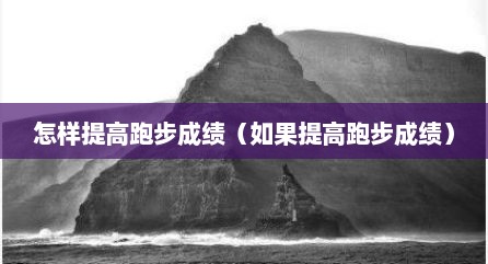 怎样提高跑步成绩（如果提高跑步成绩）
