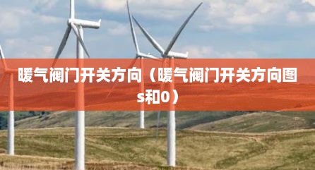 暖气阀门开关方向（暖气阀门开关方向图s和0）