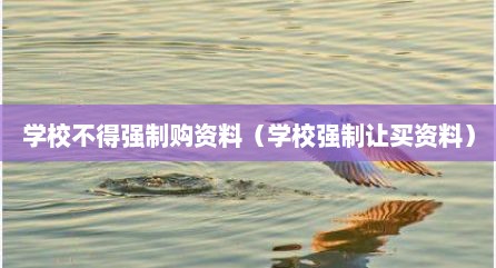 学校不得强制购资料（学校强制让买资料）