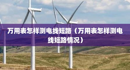 万用表怎样测电线短路（万用表怎样测电线短路情况）