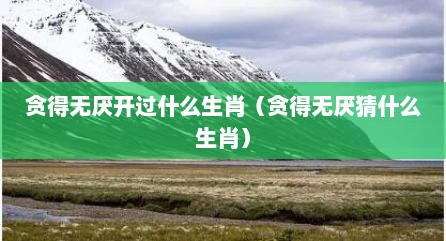 贪得无厌开过什么生肖（贪得无厌猜什么生肖）