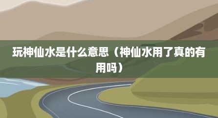 玩神仙水是什么意思（神仙水用了真的有用吗）