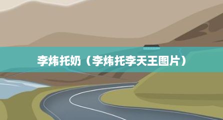 李炜托奶（李炜托李天王图片）