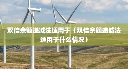 双倍余额递减法适用于（双倍余额递减法适用于什么情况）