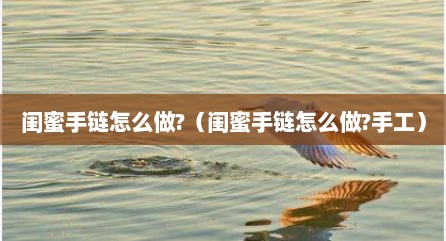 闺蜜手链怎么做?（闺蜜手链怎么做?手工）