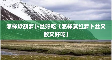 怎样炒胡萝卜丝好吃（怎样蒸红萝卜丝又散又好吃）