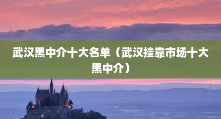 武汉黑中介十大名单（武汉挂靠市场十大黑中介）