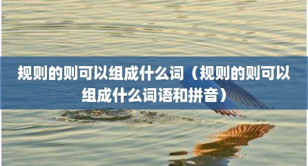 规则的则可以组成什么词（规则的则可以组成什么词语和拼音）