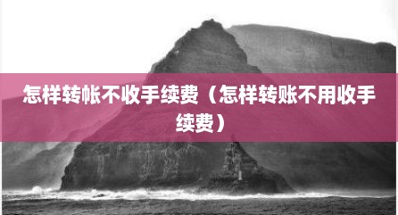 怎样转帐不收手续费（怎样转账不用收手续费）