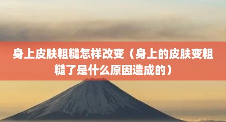 身上皮肤粗糙怎样改变（身上的皮肤变粗糙了是什么原因造成的）
