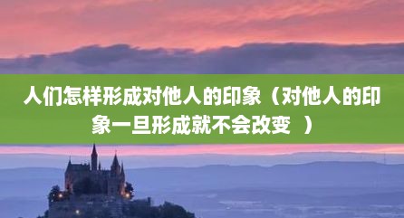 人们怎样形成对他人的印象（对他人的印象一旦形成就不会改变  ）