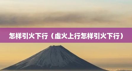 怎样引火下行（虚火上行怎样引火下行）