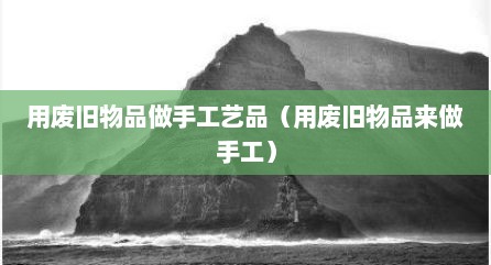 用废旧物品做手工艺品（用废旧物品来做手工）
