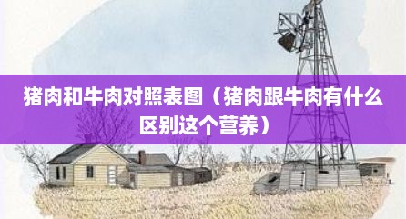 猪肉和牛肉对照表图（猪肉跟牛肉有什么区别这个营养）