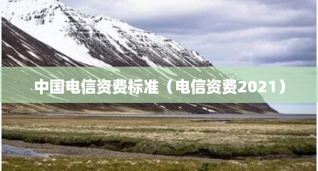 中国电信资费标准（电信资费2021）