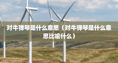 对牛弹琴是什么意思（对牛弹琴是什么意思比喻什么）