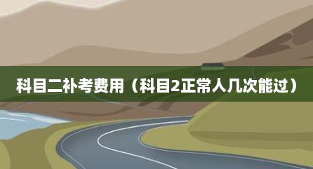 科目二补考费用（科目2正常人几次能过）