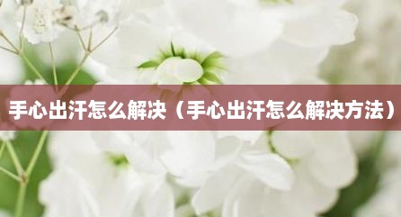 手心出汗怎么解决（手心出汗怎么解决方法）