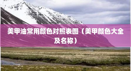 美甲油常用颜色对照表图（美甲颜色大全及名称）