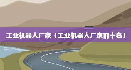 工业机器人厂家（工业机器人厂家前十名）