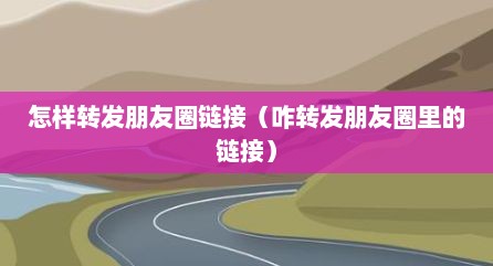 怎样转发朋友圈链接（咋转发朋友圈里的链接）