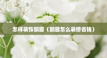 怎样装饰飘窗（飘窗怎么装修省钱）