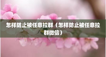 怎样防止被任意拉群（怎样防止被任意拉群微信）