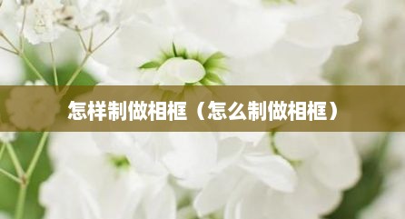 怎样制做相框（怎么制做相框）