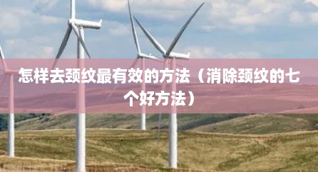 怎样去颈纹最有效的方法（消除颈纹的七个好方法）