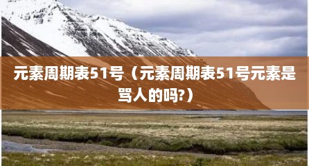 元素周期表51号（元素周期表51号元素是骂人的吗?）