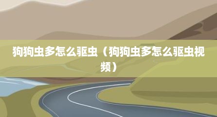 狗狗虫多怎么驱虫（狗狗虫多怎么驱虫视频）