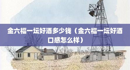 金六福一坛好酒多少钱（金六福一坛好酒口感怎么样）