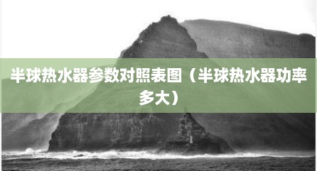 半球热水器参数对照表图（半球热水器功率多大）
