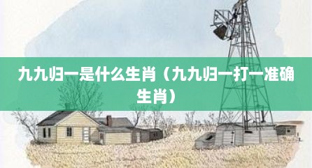 九九归一是什么生肖（九九归一打一准确生肖）