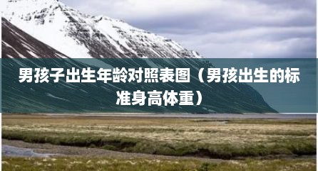男孩子出生年龄对照表图（男孩出生的标准身高体重）