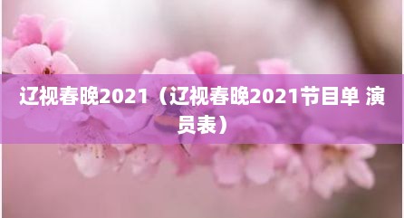辽视春晚2021（辽视春晚2021节目单 演员表）