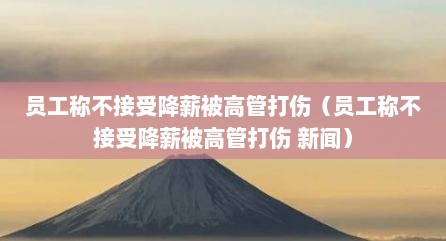 员工称不接受降薪被高管打伤（员工称不接受降薪被高管打伤 新闻）