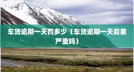 车贷逾期一天罚多少（车贷逾期一天后果严重吗）