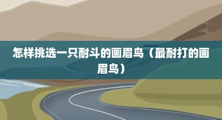 怎样挑选一只耐斗的画眉鸟（最耐打的画眉鸟）