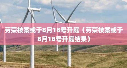 劳荣枝案或于8月18号开庭（劳荣枝案或于8月18号开庭结果）