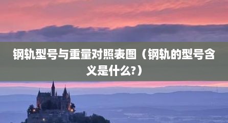 钢轨型号与重量对照表图（钢轨的型号含义是什么?）