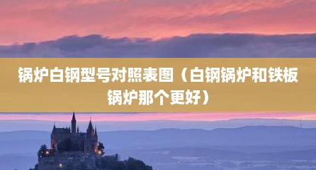 锅炉白钢型号对照表图（白钢锅炉和铁板锅炉那个更好）