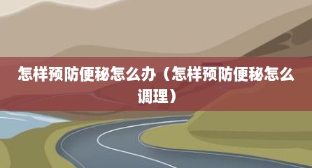 怎样预防便秘怎么办（怎样预防便秘怎么调理）