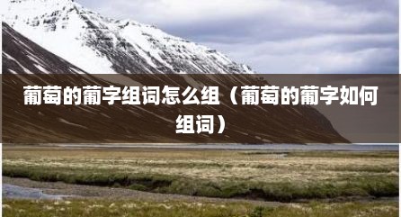 葡萄的葡字组词怎么组（葡萄的葡字如何组词）