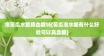 泡苦瓜水能降血糖吗(苦瓜泡水喝有什么好处可以高血糖)