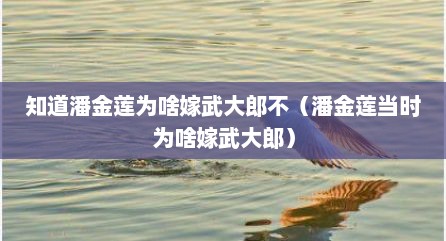 知道潘金莲为啥嫁武大郎不（潘金莲当时为啥嫁武大郎）