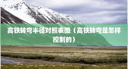 高铁转弯半径对照表图（高铁转弯是怎样控制的）