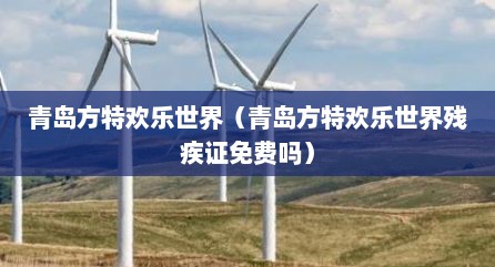 青岛方特欢乐世界（青岛方特欢乐世界残疾证免费吗）
