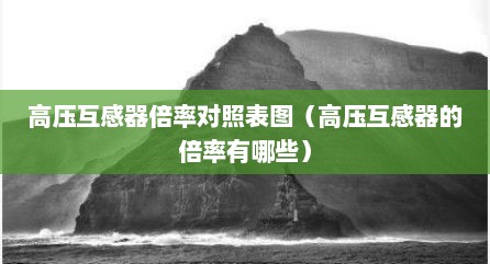高压互感器倍率对照表图（高压互感器的倍率有哪些）